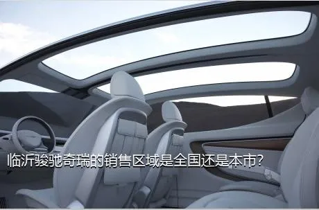 临沂骏驰奇瑞的销售区域是全国还是本市？
