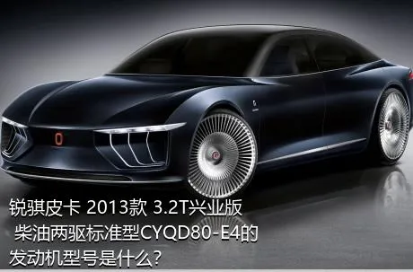 锐骐皮卡 2013款 3.2T兴业版 柴油两驱标准型CYQD80-E4的发动机型号是什么？