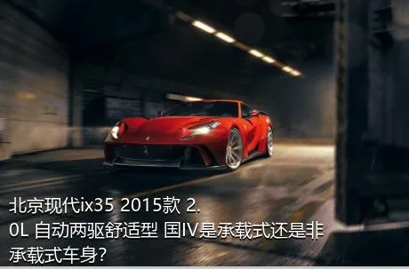 北京现代ix35 2015款 2.0L 自动两驱舒适型 国IV是承载式还是非承载式车身？