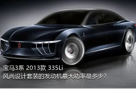 宝马3系 2013款 335Li 风尚设计套装的发动机最大功率是多少？
