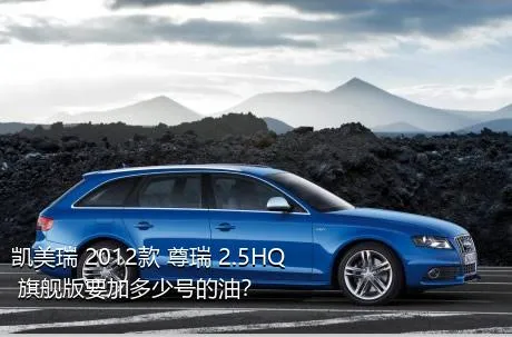 凯美瑞 2012款 尊瑞 2.5HQ 旗舰版要加多少号的油？