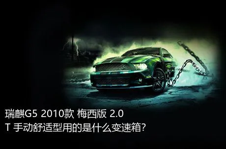 瑞麒G5 2010款 梅西版 2.0T 手动舒适型用的是什么变速箱？