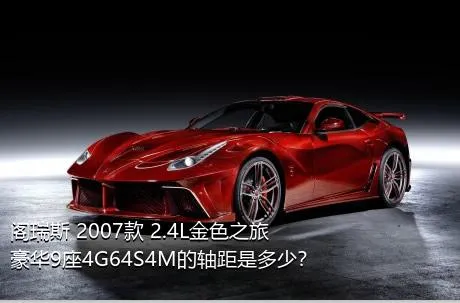 阁瑞斯 2007款 2.4L金色之旅豪华9座4G64S4M的轴距是多少？