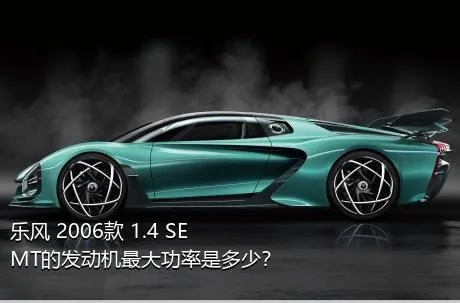 乐风 2006款 1.4 SE MT的发动机最大功率是多少？