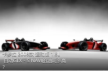 卡罗拉 2008款 运动版 1.8L 自动GLX－S NAVI的油耗多高？