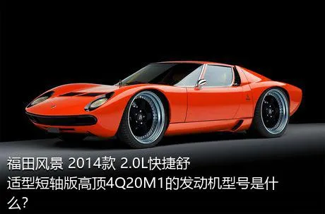 福田风景 2014款 2.0L快捷舒适型短轴版高顶4Q20M1的发动机型号是什么？