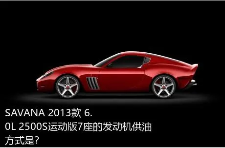 SAVANA 2013款 6.0L 2500S运动版7座的发动机供油方式是？