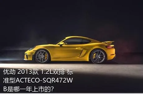 优劲 2013款 1.2L双排 标准型ACTECO-SQR472WB是哪一年上市的？