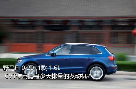 野马F10 2011款 1.6L CVT使用的是多大排量的发动机？