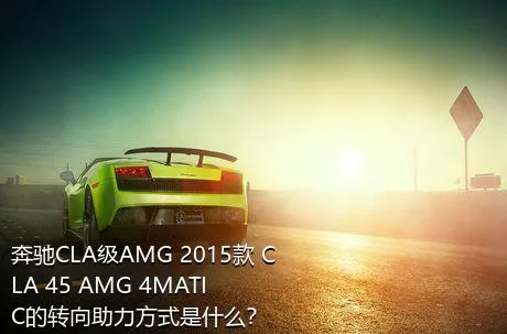 奔驰CLA级AMG 2015款 CLA 45 AMG 4MATIC的转向助力方式是什么？