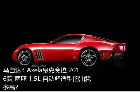 马自达3 Axela昂克赛拉 2016款 两厢 1.5L 自动舒适型的油耗多高？