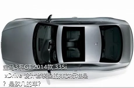 宝马3系GT 2014款 335i xDrive 设计套装型的排放标准是？是欧几的车？