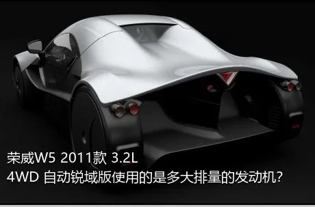 荣威W5 2011款 3.2L 4WD 自动锐域版使用的是多大排量的发动机？