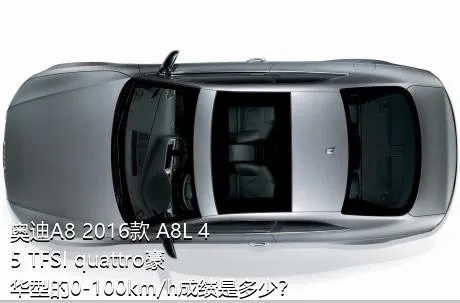 奥迪A8 2016款 A8L 45 TFSI quattro豪华型的0-100km/h成绩是多少？