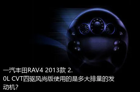 一汽丰田RAV4 2013款 2.0L CVT四驱风尚版使用的是多大排量的发动机？