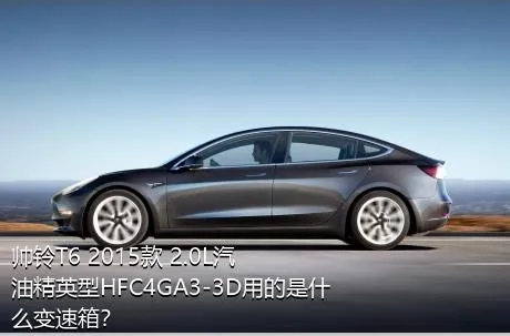 帅铃T6 2015款 2.0L汽油精英型HFC4GA3-3D用的是什么变速箱？