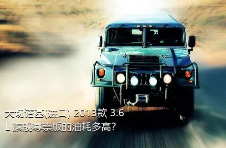 大切诺基(进口) 2013款 3.6L 旗舰尊崇版的油耗多高？