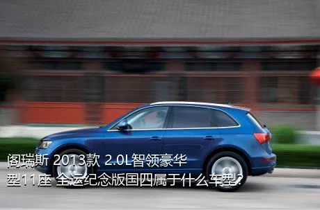 阁瑞斯 2013款 2.0L智领豪华型11座 全运纪念版国四属于什么车型？
