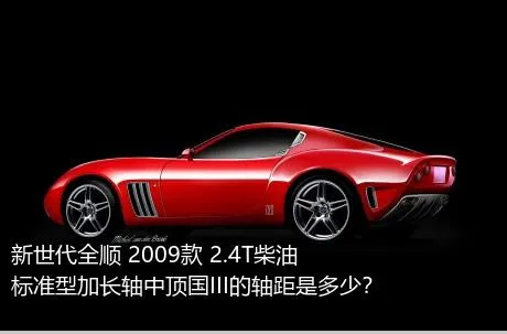 新世代全顺 2009款 2.4T柴油标准型加长轴中顶国III的轴距是多少？