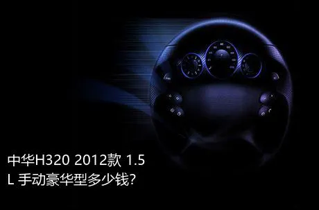 中华H320 2012款 1.5L 手动豪华型多少钱？