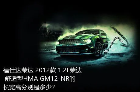 福仕达荣达 2012款 1.2L荣达 舒适型HMA GM12-NR的长宽高分别是多少？