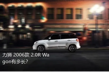 力狮 2006款 2.0R Wagon有多长？