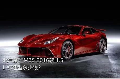 北汽威旺M35 2016款 1.5L 标准型多少钱？
