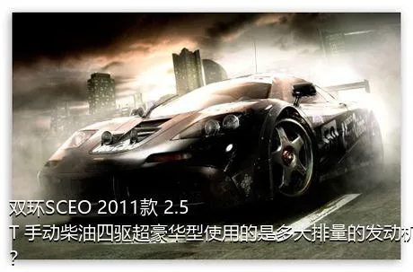 双环SCEO 2011款 2.5T 手动柴油四驱超豪华型使用的是多大排量的发动机？