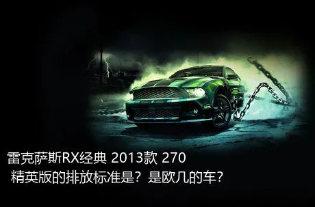 雷克萨斯RX经典 2013款 270 精英版的排放标准是？是欧几的车？