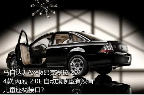 马自达3 Axela昂克赛拉 2014款 两厢 2.0L 自动旗舰型有没有儿童座椅接口？