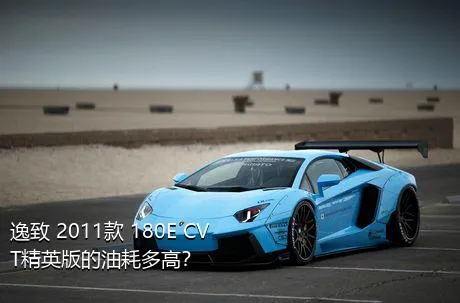 逸致 2011款 180E CVT精英版的油耗多高？