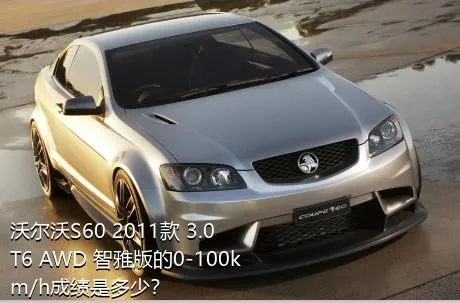 沃尔沃S60 2011款 3.0 T6 AWD 智雅版的0-100km/h成绩是多少？