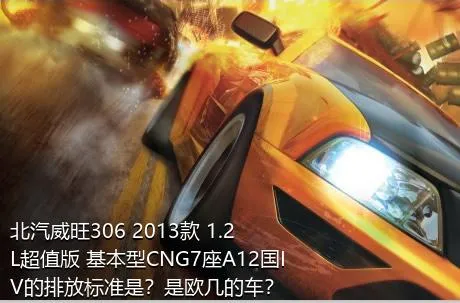 北汽威旺306 2013款 1.2L超值版 基本型CNG7座A12国IV的排放标准是？是欧几的车？