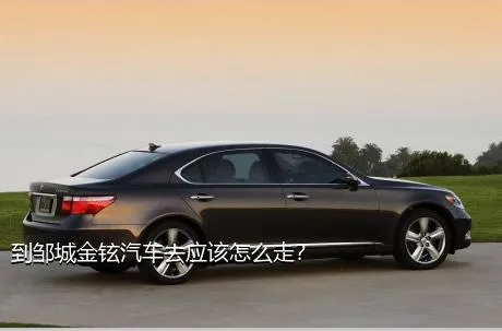 到邹城金铉汽车去应该怎么走？