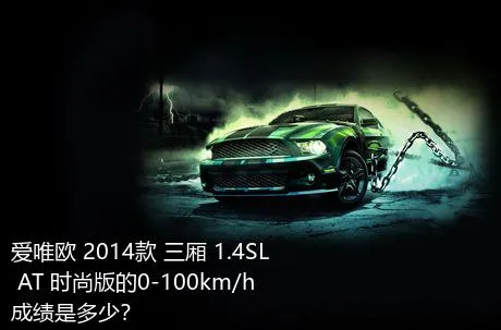 爱唯欧 2014款 三厢 1.4SL AT 时尚版的0-100km/h成绩是多少？
