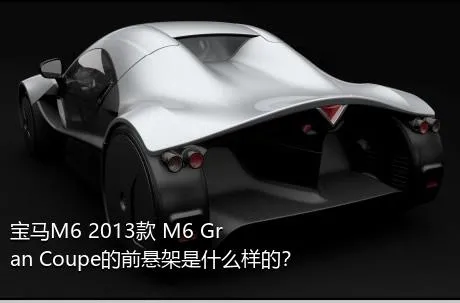 宝马M6 2013款 M6 Gran Coupe的前悬架是什么样的？