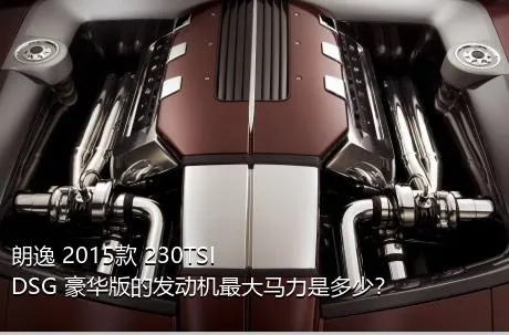 朗逸 2015款 230TSI DSG 豪华版的发动机最大马力是多少？