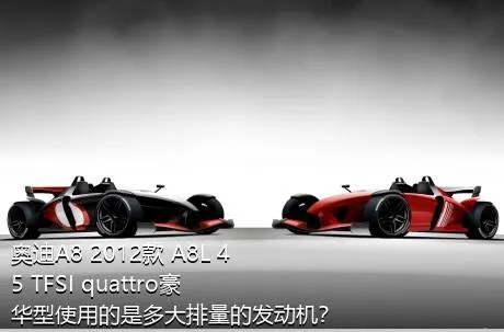奥迪A8 2012款 A8L 45 TFSI quattro豪华型使用的是多大排量的发动机？