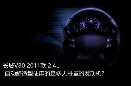 长城V80 2011款 2.4L 自动舒适型使用的是多大排量的发动机？
