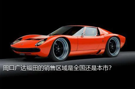 周口广达福田的销售区域是全国还是本市？