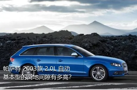 帕萨特 2003款 2.0L 自动基本型的离地间隙有多高？