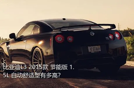 比亚迪L3 2015款 节能版 1.5L 自动舒适型有多高？