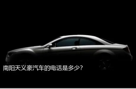 南阳天义豪汽车的电话是多少？