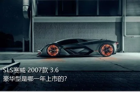 SLS赛威 2007款 3.6 豪华型是哪一年上市的？