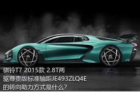 骐铃T7 2015款 2.8T两驱尊贵版标准轴距JE493ZLQ4E的转向助力方式是什么？