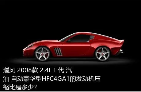 瑞风 2008款 2.4LⅠ代 汽油 自动豪华型HFC4GA1的发动机压缩比是多少？