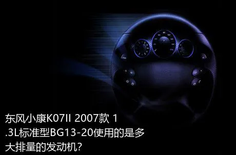 东风小康K07II 2007款 1.3L标准型BG13-20使用的是多大排量的发动机？