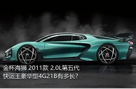 金杯海狮 2011款 2.0L第五代快运王豪华型4G21B有多长？
