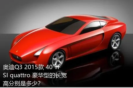 奥迪Q3 2015款 40 TFSI quattro 豪华型的长宽高分别是多少？