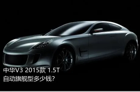 中华V3 2015款 1.5T 自动旗舰型多少钱？
